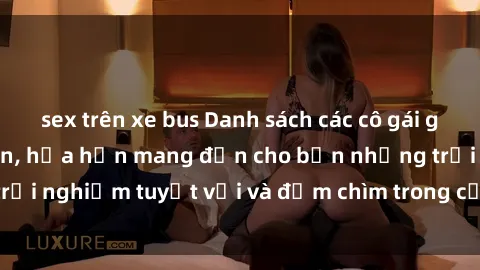 sex trên xe bus Danh sách các cô gái gọi Việt Nam hấp dẫn, hứa hẹn mang đến cho bạn những trải nghiệm tuyệt vời và đắm chìm trong cảm xúc tuyệt vời.