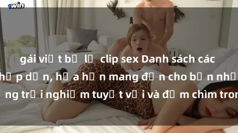 gái việt bị lộ clip sex Danh sách các cô gái gọi Việt Nam hấp dẫn, hứa hẹn mang đến cho bạn những trải nghiệm tuyệt vời và đắm chìm trong cảm xúc tuyệt vời.