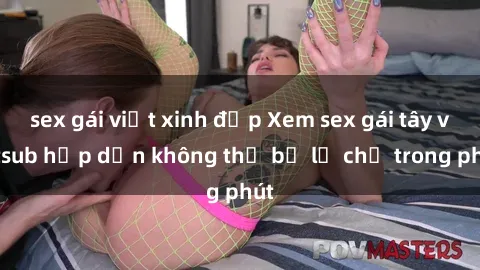 sex gái việt xinh đẹp Xem sex gái tây vietsub hấp dẫn không thể bỏ lỡ chỉ trong phút