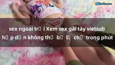 sex ngoài trời Xem sex gái tây vietsub hấp dẫn không thể bỏ lỡ chỉ trong phút