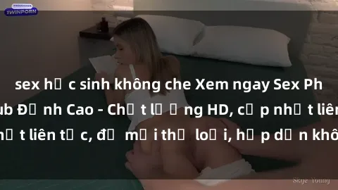 sex học sinh không che Xem ngay Sex Phim Hàn Quốc Vietsub Đỉnh Cao - Chất lượng HD, cập nhật liên tục, đủ mọi thể loại, hấp dẫn không thể bỏ qua!