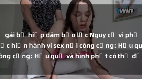gái bị hiếp dâm bạo lực Nguy cơ vi phạm pháp luật khi thực hiện hành vi sex nơi công cộng: Hậu quả và hình phạt có thể đối mặt