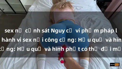 sex nữ cảnh sát Nguy cơ vi phạm pháp luật khi thực hiện hành vi sex nơi công cộng: Hậu quả và hình phạt có thể đối mặt