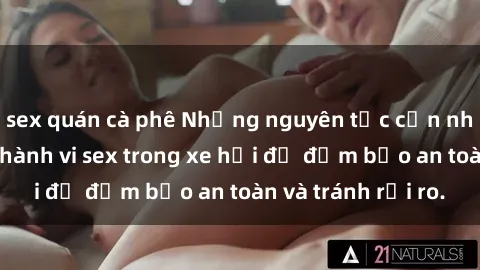 sex quán cà phê Những nguyên tắc cần nhớ khi thực hiện hành vi sex trong xe hơi để đảm bảo an toàn và tránh rủi ro.