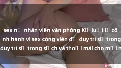 sex nữ nhân viên văn phòng Kỷ luật ở công viên: Chấn chỉnh hành vi sex công viên để duy trì sự trong sạch và thoải mái cho mọi người.