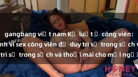 gangbang việt nam Kỷ luật ở công viên: Chấn chỉnh hành vi sex công viên để duy trì sự trong sạch và thoải mái cho mọi người.