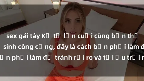 sex gái tây Kể từ lần cuối cùng bạn thực hành sex nhà vệ sinh công cộng, đây là cách bạn phải làm để tránh rủi ro và tối ưu trải nghiệm.