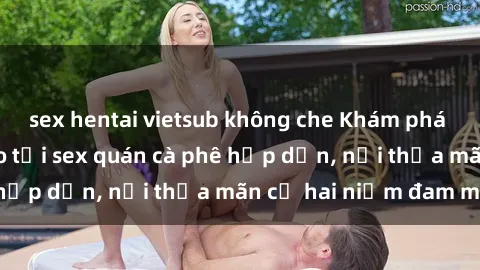 sex hentai vietsub không che Khám phá không gian độc đáo tại sex quán cà phê hấp dẫn, nơi thỏa mãn cả hai niềm đam mê