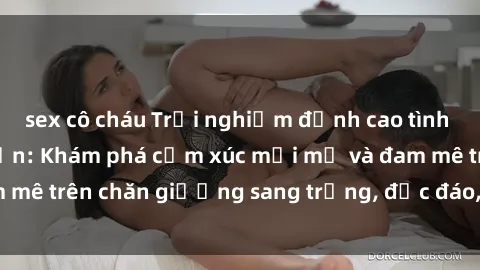sex cô cháu Trải nghiệm đỉnh cao tình yêu tại sex khách sạn: Khám phá cảm xúc mới mẻ và đam mê trên chăn giường sang trọng, độc đáo, không giới hạn.