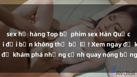 sex họ hàng Top bộ phim sex Hàn Quốc hot nhất mọi thời đại bạn không thể bỏ lỡ! Xem ngay để khám phá những cảnh quay nóng bỏng, đầy nghẹt thở!
