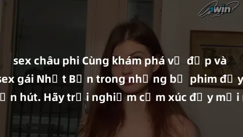 sex châu phi Cùng khám phá vẻ đẹp và sức gợi cảm của sex gái Nhật Bản trong những bộ phim đầy nghệ thuật và cuốn hút. Hãy trải nghiệm cảm xúc đầy mới mẻ và sống động từ những cảnh quay tinh tế và quyế