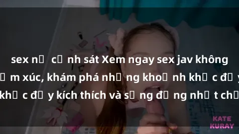 sex nữ cảnh sát Xem ngay sex jav không che để thỏa mãn cảm xúc, khám phá những khoảnh khắc đầy kích thích và sống động nhất chỉ trong click!