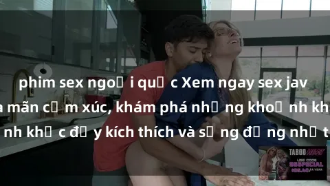 phim sex ngoại quốc Xem ngay sex jav không che để thỏa mãn cảm xúc, khám phá những khoảnh khắc đầy kích thích và sống động nhất chỉ trong click!