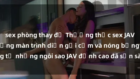 sex phòng thay đồ Thưởng thức sex JAV idol miễn phí: Những màn trình diễn gợi cảm và nóng bỏng từ những ngôi sao JAV đỉnh cao đã sẵn sàng để bạn khám phá.