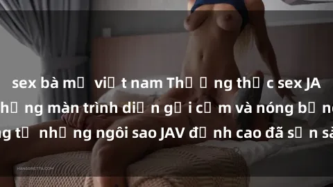 sex bà mẹ việt nam Thưởng thức sex JAV idol miễn phí: Những màn trình diễn gợi cảm và nóng bỏng từ những ngôi sao JAV đỉnh cao đã sẵn sàng để bạn khám phá.