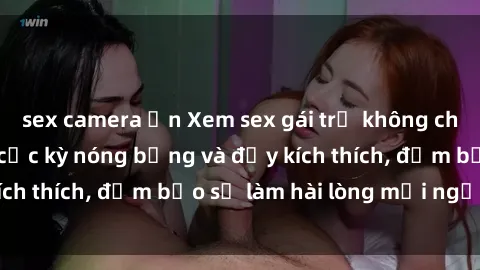 sex camera ẩn Xem sex gái trẻ không che hấp dẫn nhất, cực kỳ nóng bỏng và đầy kích thích, đảm bảo sẽ làm hài lòng mọi người!
