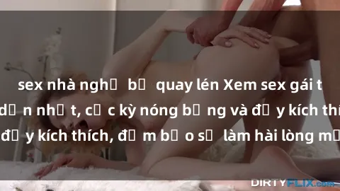 sex nhà nghỉ bị quay lén Xem sex gái trẻ không che hấp dẫn nhất, cực kỳ nóng bỏng và đầy kích thích, đảm bảo sẽ làm hài lòng mọi người!