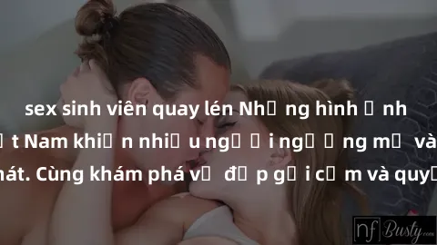 sex sinh viên quay lén Những hình ảnh sex gái sinh viên Việt Nam khiến nhiều người ngưỡng mộ và thèm khát. Cùng khám phá vẻ đẹp gợi cảm và quyến rũ của những cô gái trẻ này.