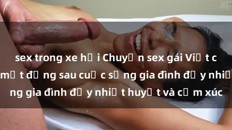 sex trong xe hơi Chuyện sex gái Việt có chồng: Những bí mật đằng sau cuộc sống gia đình đầy nhiệt huyết và cảm xúc