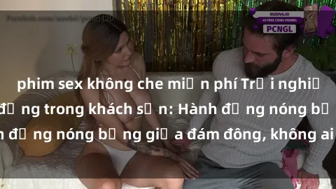 phim sex không che miễn phí Trải nghiệm sex sinh viên sôi động trong khách sạn: Hành động nóng bỏng giữa đám đông, không ai bị bỏ lỡ