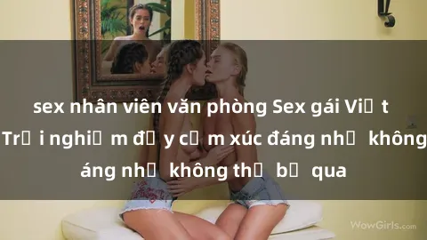sex nhân viên văn phòng Sex gái Việt Nam có con: Trải nghiệm đầy cảm xúc đáng nhớ không thể bỏ qua