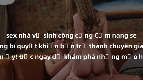 sex nhà vệ sinh công cộng Cẩm nang sex không che: Những bí quyết khiến bạn trở thành chuyên gia trong chuyện ấy! Đọc ngay để khám phá những mẹo hay và bí quyết tình dục không che.