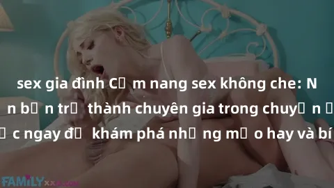 sex gia đình Cẩm nang sex không che: Những bí quyết khiến bạn trở thành chuyên gia trong chuyện ấy! Đọc ngay để khám phá những mẹo hay và bí quyết tình dục không che.