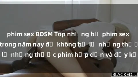 phim sex BDSM Top những bộ phim sex hay nhất nên xem trong năm nay để không bỏ lỡ những thước phim hấp dẫn và đầy kịch tính.