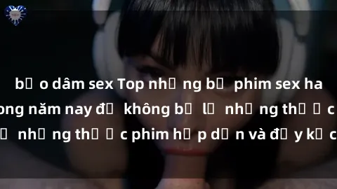 bạo dâm sex Top những bộ phim sex hay nhất nên xem trong năm nay để không bỏ lỡ những thước phim hấp dẫn và đầy kịch tính.