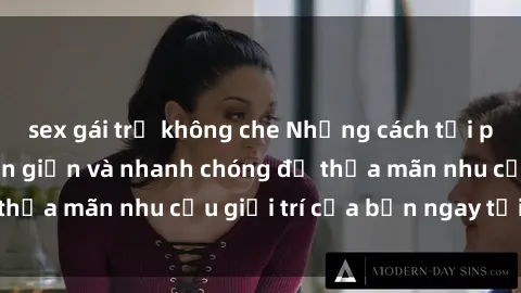 sex gái trẻ không che Những cách tải phim sex về máy đơn giản và nhanh chóng để thỏa mãn nhu cầu giải trí của bạn ngay tại nhà