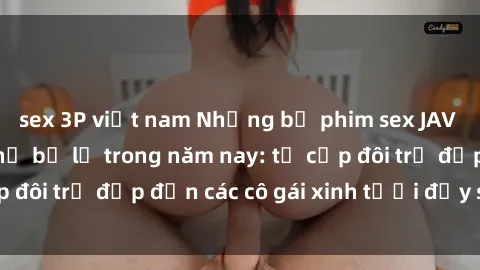 sex 3P việt nam Những bộ phim sex JAV hot nhất không thể bỏ lỡ trong năm nay: từ cặp đôi trẻ đẹp đến các cô gái xinh tươi đầy sức hút.
