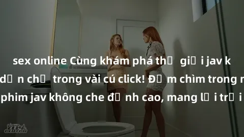 sex online Cùng khám phá thế giới jav không che siêu hấp dẫn chỉ trong vài cú click! Đắm chìm trong những bộ phim jav không che đỉnh cao, mang lại trải nghiệm thú vị và đầy kích thích.