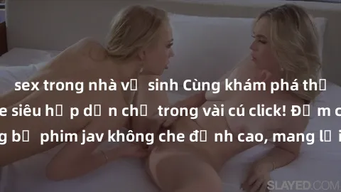 sex trong nhà vệ sinh Cùng khám phá thế giới jav không che siêu hấp dẫn chỉ trong vài cú click! Đắm chìm trong những bộ phim jav không che đỉnh cao, mang lại trải nghiệm thú vị và đầy kích thích.