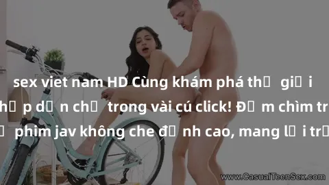 sex viet nam HD Cùng khám phá thế giới jav không che siêu hấp dẫn chỉ trong vài cú click! Đắm chìm trong những bộ phim jav không che đỉnh cao, mang lại trải nghiệm thú vị và đầy kích thích.