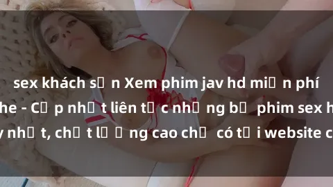 sex khách sạn Xem phim jav hd miễn phí đỉnh cao không che - Cập nhật liên tục những bộ phim sex hay nhất, chất lượng cao chỉ có tại website chuyên nghiệp hàng đầu.