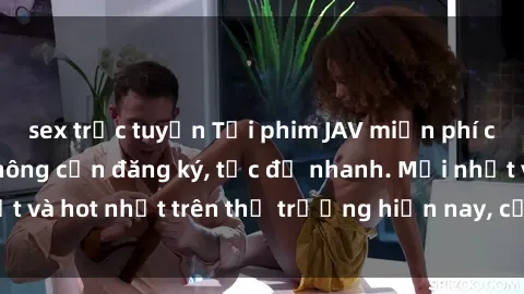 sex trực tuyến Tải phim JAV miễn phí chất lượng cao, không cần đăng ký, tốc độ nhanh. Mới nhất và hot nhất trên thị trường hiện nay, cập nhật hàng ngày.