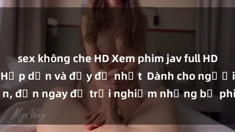 sex không che HD Xem phim jav full HD online miễn phí - Hấp dẫn và đầy đủ nhất  Dành cho người lớn, đến ngay để trải nghiệm những bộ phim hấp dẫn và hấp dẫn.