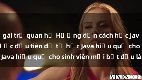 gái trẻ quan hệ Hướng dẫn cách học Java cho sinh viên: Bước đầu tiên để tự học Java hiệu quả cho sinh viên mới bắt đầu là gì?