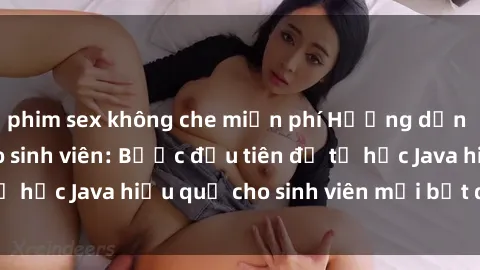 phim sex không che miễn phí Hướng dẫn cách học Java cho sinh viên: Bước đầu tiên để tự học Java hiệu quả cho sinh viên mới bắt đầu là gì?