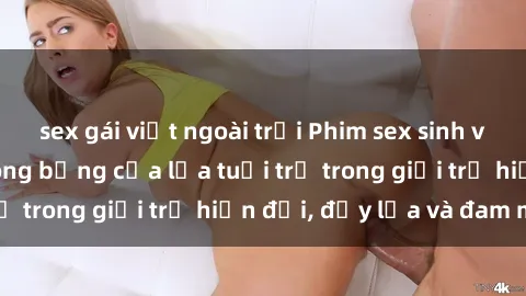 sex gái việt ngoài trời Phim sex sinh viên: Câu chuyện nóng bỏng của lứa tuổi trẻ trong giới trẻ hiện đại, đầy lửa và đam mê