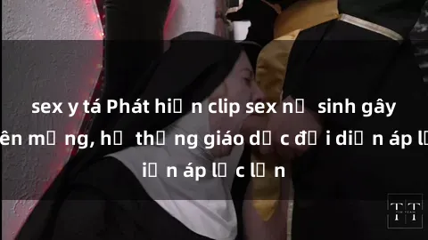 sex y tá Phát hiện clip sex nữ sinh gây sốc trên mạng, hệ thống giáo dục đối diện áp lực lớn