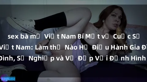 sex bà mẹ Việt Nam Bí Mật về Cuộc Sống Của Các MILF Việt Nam: Làm thế Nào Họ Điều Hành Gia Đình, Sự Nghiệp và Vẻ Đẹp Với Định Hình Văn Hóa Đương Đại