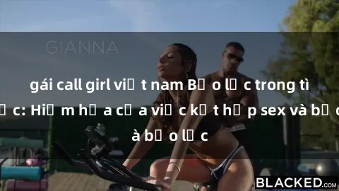 gái call girl việt nam Bạo lực trong tình dục: Hiểm họa của việc kết hợp sex và bạo lực