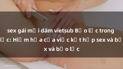 sex gái mại dâm vietsub Bạo lực trong tình dục: Hiểm họa của việc kết hợp sex và bạo lực