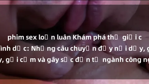 phim sex loạn luân Khám phá thế giới của phim sex nô lệ tình dục: Những câu chuyện đầy nổi dậy, gợi cảm và gây sốc đến từ ngành công nghiệp giải trí đen tối