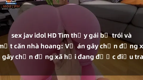 sex jav idol HD Tìm thấy gái bị trói và bị hiếp dâm trong một căn nhà hoang: Vụ án gây chấn động xã hội đang được điều tra vào.