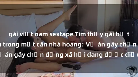 gái việt nam sextape Tìm thấy gái bị trói và bị hiếp dâm trong một căn nhà hoang: Vụ án gây chấn động xã hội đang được điều tra vào.