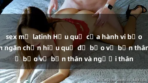 sex mỹ latinh Hậu quả của hành vi bạo dâm sex và cách ngăn chặn hiệu quả để bảo vệ bản thân và người thân