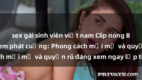 sex gái sinh viên việt nam Clip nóng BDSM khiến người xem phát cuồng: Phong cách mới mẻ và quyến rũ đáng xem ngay lập tức!
