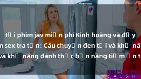tải phim jav miễn phí Kinh hoàng và đầy kích thích với phim sex tra tấn: Câu chuyện đen tối và khả năng đánh thức bản năng tiềm ẩn trong con người